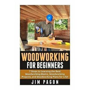 Woodworking for Beginners: 7 Steps to Learning the Very Best Woodworking Basics, Woodworking Projects, and Woodworking Plans!, Paperback - Jim Pagon imagine