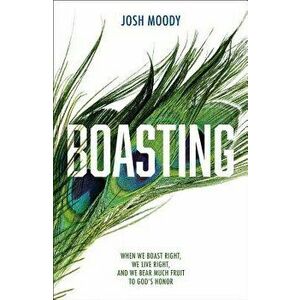 Boasting: When We Boast Right, We Live Right, and We Bear Much Fruit to God's Honor, Paperback - Josh Moody imagine