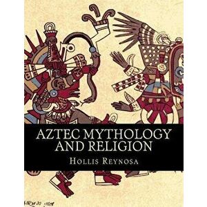 Aztec Mythology and Religion, Paperback - Hollis Reynosa imagine