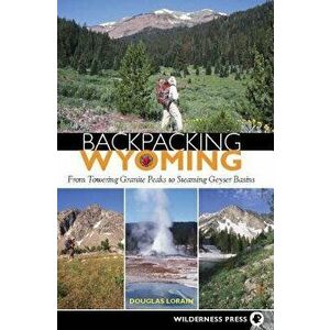 Backpacking Wyoming: From Towering Granite Peaks to Steaming Geyser Basins, Paperback - Douglas Lorain imagine