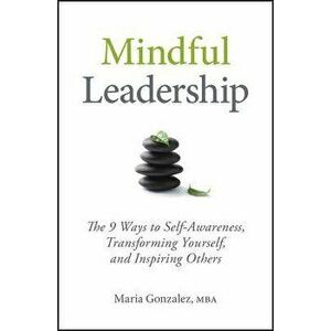 Mindful Leadership: The 9 Ways to Self-Awareness, Transforming Yourself, and Inspiring Others, Hardcover - Maria Gonzalez imagine