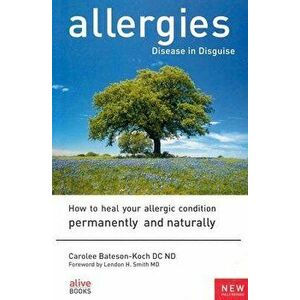 Allergies: Disease in Disguise: How to Heal Your Allergic Condition Permanently and Naturally, Paperback - Carolee Bateson-Koch imagine
