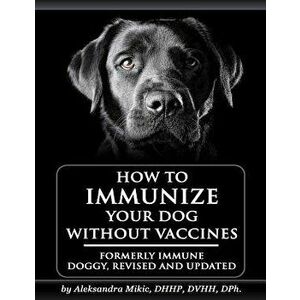How to Immunize Your Dog Without Vaccines: Formerly Immune Doggy, Revised and Updated, Paperback - Aleksandra Mikic imagine