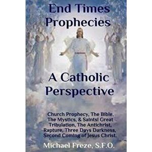 End Times Prophecies a Catholic Perspective: Church Prophecy, the Bible, the Mystics, & Saints, Paperback - Michael Freze imagine