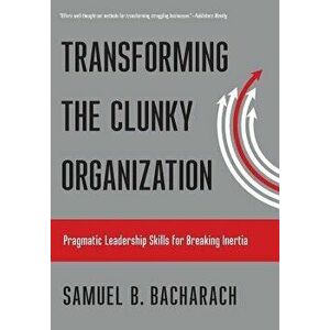 Transforming the Clunky Organization: Pragmatic Leadership Skills for Breaking Inertia - Samuel B. Bacharach imagine