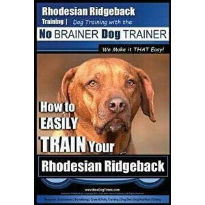 Rhodesian Ridgeback Training Dog Training with the No Brainer Dog Trainer We Make It That Easy!: How to Easily Train Your Rhodesian Ridgeback, Paperba imagine