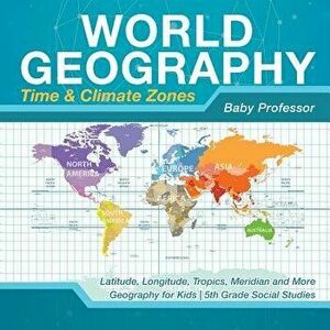 World Geography - Time & Climate Zones - Latitude, Longitude, Tropics, Meridian and More Geography for Kids 5th Grade Social Studies, Paperback - Baby imagine