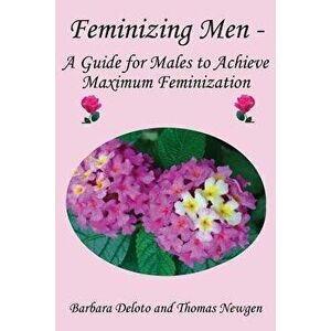 Feminizing Men - A Guide for Males to Achieve Maximum Feminization, Paperback - Thomas Newgen imagine