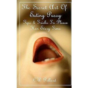 The Secret Art of Eating Pussy: Tips & Tricks to Please Her Every Time, Paperback - C. W. Pollard imagine