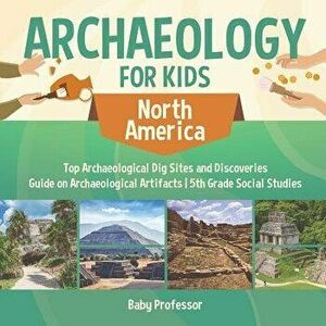 Archaeology for Kids - North America - Top Archaeological Dig Sites and Discoveries Guide on Archaeological Artifacts 5th Grade Social Studies, Paperb imagine