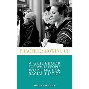 Practice Showing Up: A Guidebook for White People Working for Racial Justice, Paperback - Jardana Peacock imagine