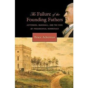 Failure of the Founding Fathers: Jefferson, Marshall, and the Rise of Presidential Democracy, Paperback - Bruce Ackerman imagine