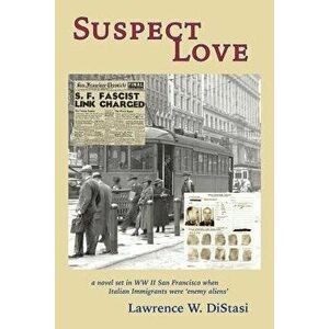 Suspect Love: A Novel Set in WWII San Francisco When Italian Immigrants Were 'enemy Aliens', Paperback - Lawrence W. Distasi imagine