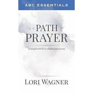 ABC Essentials on a Path of Prayer: A Navigational Tool for an Intimate Prayer Journey - Lori Wagner imagine