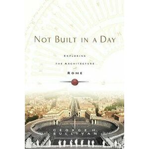 Not Built in a Day: Exploring the Architecture of Rome, Paperback - George H. Sullivan imagine