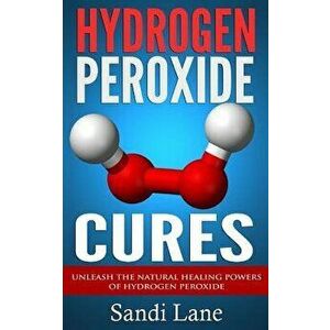 Hydrogen Peroxide Cures: Unleash the Natural Healing Powers of Hydrogen Peroxide, Paperback - Sandi Lane imagine