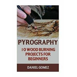 Pyrography: 10 Wood Burning Projects for Beginners, Paperback - Daniel Gomez imagine