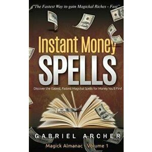 Instant Money Spells - Money Magick That Works! Easy Spells for Beginners Learning Money Magick, Paperback - Gabriel Archer imagine