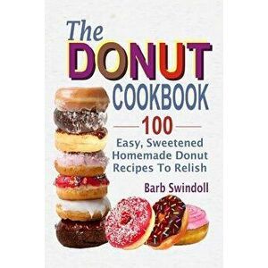 The Donut Cookbook: 100 Easy, Sweetened Homemade Donut Recipes to Relish, Paperback - Barb Swindoll imagine