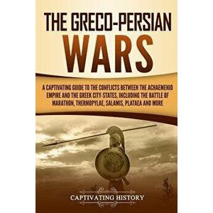 The Greco-Persian Wars: A Captivating Guide to the Conflicts Between the Achaemenid Empire and the Greek City-States, Including the Battle of, Paperba imagine