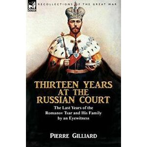 Thirteen Years at the Russian Court: the Last Years of the Romanov Tsar and His Family by an Eyewitness, Paperback - Pierre Gilliard imagine
