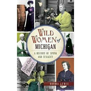 Wild Women of Michigan: A History of Spunk and Tenacity, Hardcover - Norma Lewis imagine