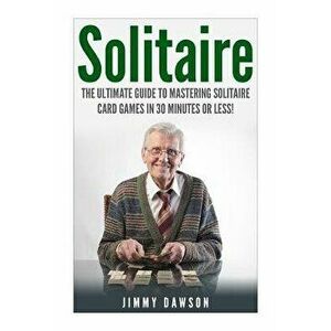 Solitaire: The Ultimate Guide to Mastering the Solitaire Card Game in 30 Minutes or Less!, Paperback - Jimmy Dawson imagine