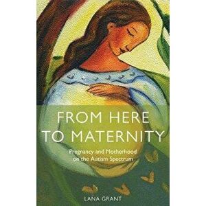 From Here to Maternity: Pregnancy and Motherhood on the Autism Spectrum, Paperback - Lana Grant imagine