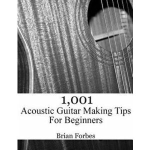 1, 001 Acoustic Guitar Making Tips for Beginners, Paperback - MR Brian Gary Forbes imagine