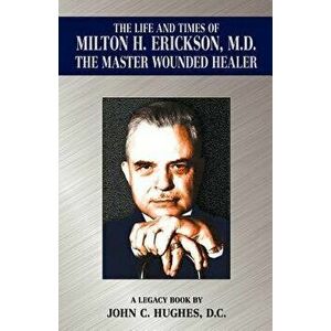 The Life and Time of Milton H. Erickson, M.D., the Master Wounded Healer, Paperback - John C. Hughes imagine