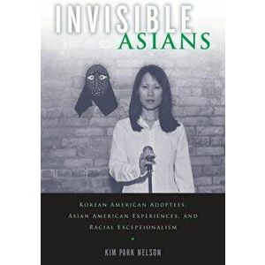 Invisible Asians: Korean American Adoptees, Asian American Experiences, and Racial Exceptionalism, Paperback - Kim Park Nelson imagine