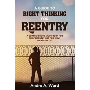 A Guide to Right Thinking for Reentry: A Comprehensive Study Book for the Presently and Formerly Incarcerated, Paperback - Andre a. Ward imagine