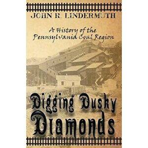 Digging Dusky Diamonds: A History of the Pennsylvania Coal Region, Paperback - John R. Lindermuth imagine