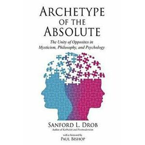 Archetype of the Absolute: The Unity of Opposites in Mysticism, Philosophy, and Psychology, Paperback - Sanford L. Drob imagine