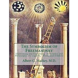 The Symbolism of Freemasonry: Illustrating and Explaining Its Science and Philosophy, Its Legends, Myths and Symbols, Paperback - Albert G. Mackey M. imagine