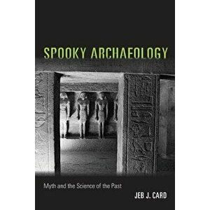 Spooky Archaeology: Myth and the Science of the Past, Paperback - Jeb J. Card imagine
