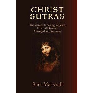 Christ Sutras: The Complete Sayings of Jesus from All Sources Arranged Into Sermons, Paperback - Bart Marshall imagine