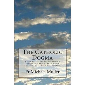 The Catholic Dogma: Extra Ecclesiam Nullus Omnino Salvatur or Out of the Church There Is Positively No Salvation, Paperback - Fr Michael Muller imagine