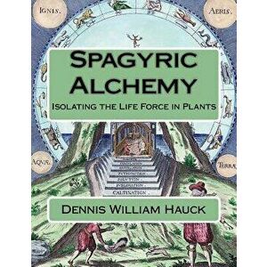 Spagyric Alchemy: Isolating the Life Force in Plants, Paperback - Dennis William Hauck imagine