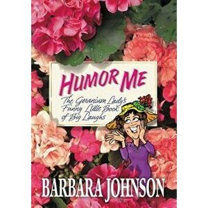 Humor Me: The Geranium Lady's Funny Little Book of Big Laughs, Paperback - Barbara Johnson imagine