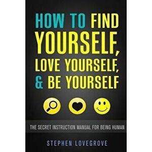 How to Find Yourself, Love Yourself, & Be Yourself: The Secret Instruction Manual for Being Human, Paperback - Stephen Lovegrove imagine