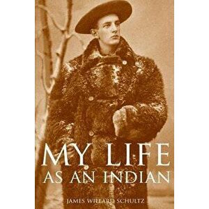 My Life as an Indian (Expanded, Annotated), Paperback - James Willard Schultz imagine