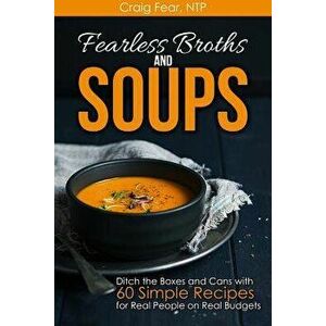 Fearless Broths and Soups: Ditch the Boxes and Cans with 60 Simple Recipes for Real People on Real Budgets, Paperback - Craig Fear Ntp imagine