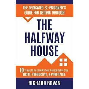 The Dedicated Ex-Prisoner's Guide for Getting Through the Halfway House: 10 Things to Do to Make Your Rehabilitative Stay Short, Productive, & Profita imagine