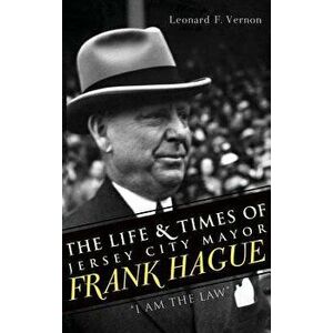 The Life & Times of Jersey City Mayor Frank Hague: I Am the Law, Hardcover - Leonard F. Vernon imagine