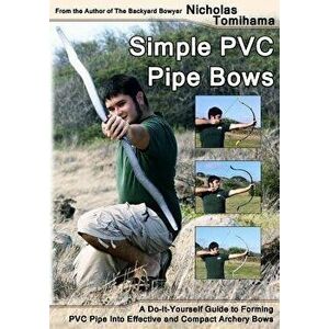 Simple PVC Pipe Bows: A Do-It-Yourself Guide to Forming PVC Pipe Into Effective and Compact Archery Bows, Paperback - Nicholas Tomihama imagine