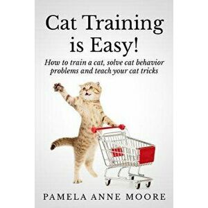 Cat Training Is Easy!: How to Train a Cat, Solve Cat Behavior Problems and Teach Your Cat Tricks., Paperback - Pamela Anne Moore imagine