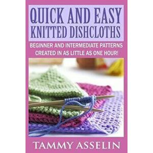 Quick and Easy Knitted Dishcloths: Beginner to Intermediate Patterns Created in as Little as One Hour!, Paperback - Tammy Asselin imagine