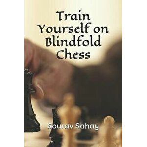 Train Yourself on Blindfold Chess: Make Yourself a Mental Athlete, Paperback - Sourav Sahay imagine