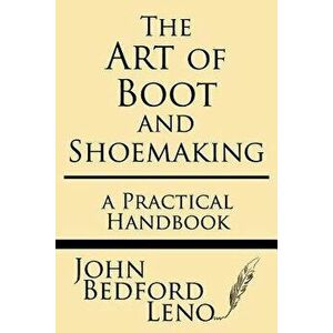 The Art of Boot and Shoemaking: A Practical Handbook, Paperback - John Bedford Leno imagine